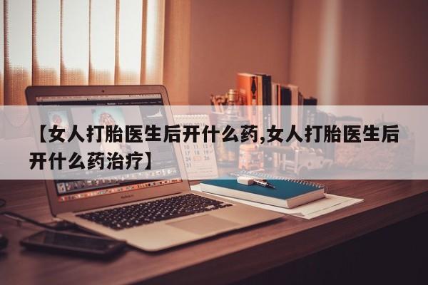 网上米非司酮片在线购买【女人打胎医生后开什么药,女人打胎医生后开什么药治疗】
