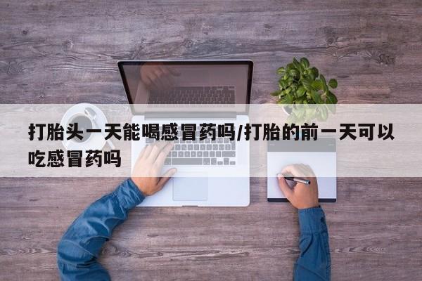 网上米非司酮片在线购买打胎头一天能喝感冒药吗/打胎的前一天可以吃感冒药吗