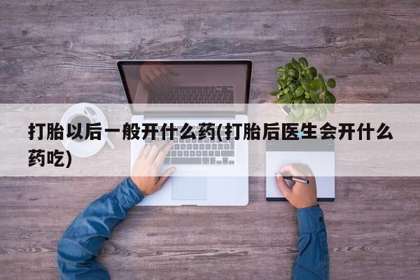 网上米非司酮片在线购买打胎以后一般开什么药(打胎后医生会开什么药吃)
