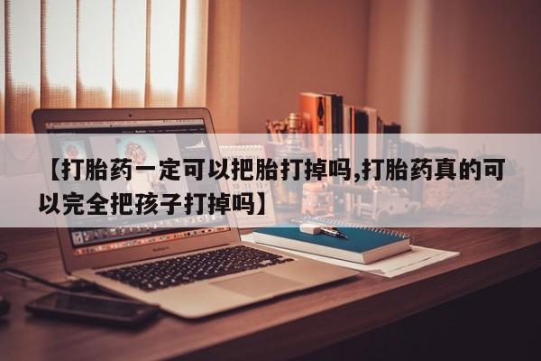 网上米非司酮片在线购买【打胎药一定可以把胎打掉吗,打胎药真的可以完全把孩子打掉吗】
