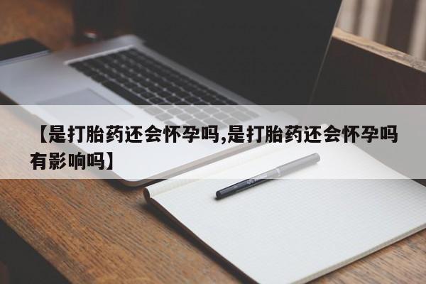 网上米非司酮片在线购买【是打胎药还会怀孕吗,是打胎药还会怀孕吗有影响吗】