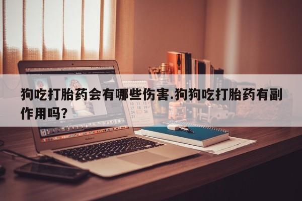网上米非司酮片在线购买狗吃打胎药会有哪些伤害.狗狗吃打胎药有副作用吗？