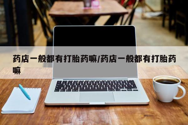 网上米非司酮片在线购买药店一般都有打胎药嘛/药店一般都有打胎药嘛