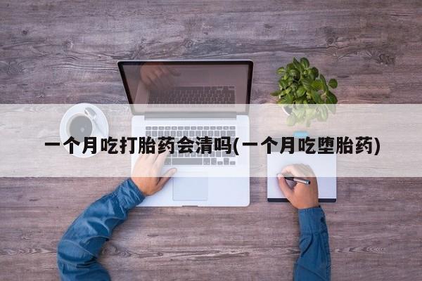 网上米非司酮片在线购买一个月吃打胎药会清吗(一个月吃堕胎药)
