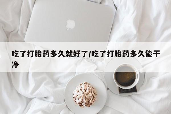 网上米非司酮片在线购买吃了打胎药多久就好了/吃了打胎药多久能干净