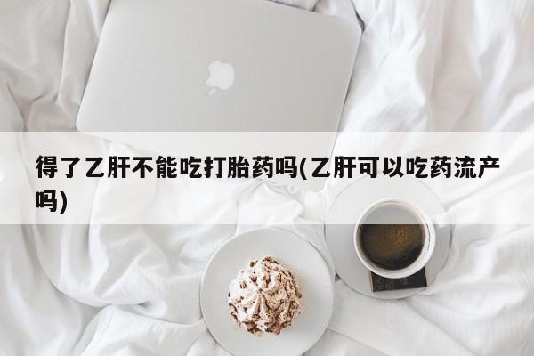 网上米非司酮片在线购买得了乙肝不能吃打胎药吗(乙肝可以吃药流产吗)