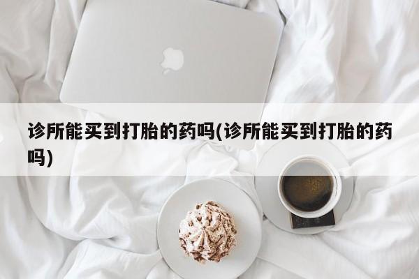 网上米非司酮片在线购买诊所能买到打胎的药吗(诊所能买到打胎的药吗)