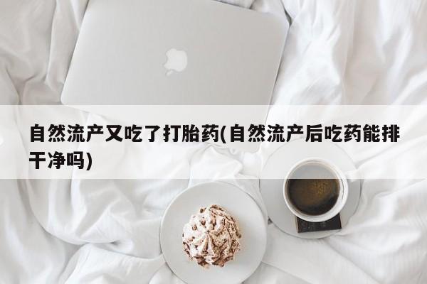 网上米非司酮片在线购买自然流产又吃了打胎药(自然流产后吃药能排干净吗)