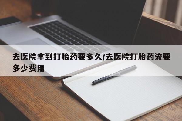 网上米非司酮片在线购买去医院拿到打胎药要多久/去医院打胎药流要多少费用