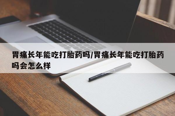 网上米非司酮片在线购买胃痛长年能吃打胎药吗/胃痛长年能吃打胎药吗会怎么样
