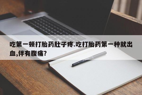 网上米非司酮片在线购买吃第一顿打胎药肚子疼.吃打胎药第一种就出血,伴有腹痛？