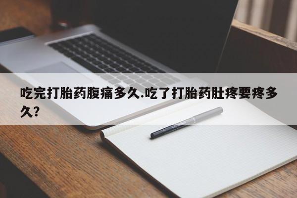 网上米非司酮片在线购买吃完打胎药腹痛多久.吃了打胎药肚疼要疼多久？