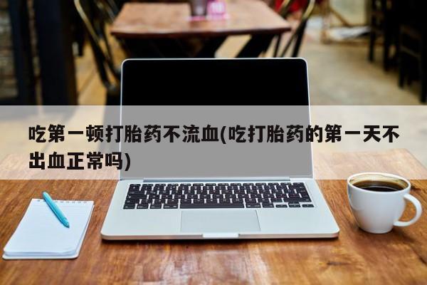 网上米非司酮片在线购买吃第一顿打胎药不流血(吃打胎药的第一天不出血正常吗)