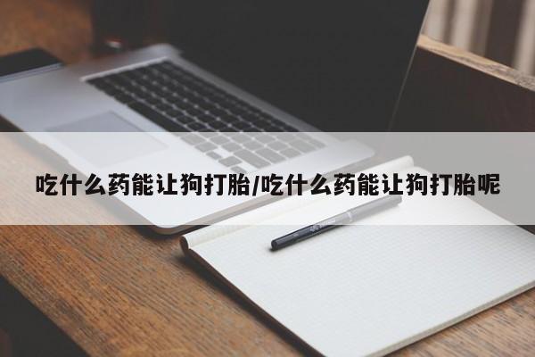 网上米非司酮片在线购买吃什么药能让狗打胎/吃什么药能让狗打胎呢