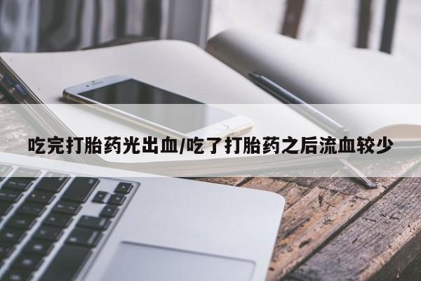 网上米非司酮片在线购买吃完打胎药光出血/吃了打胎药之后流血较少