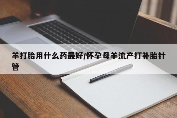 网上米非司酮片在线购买羊打胎用什么药最好/怀孕母羊流产打补胎针管
