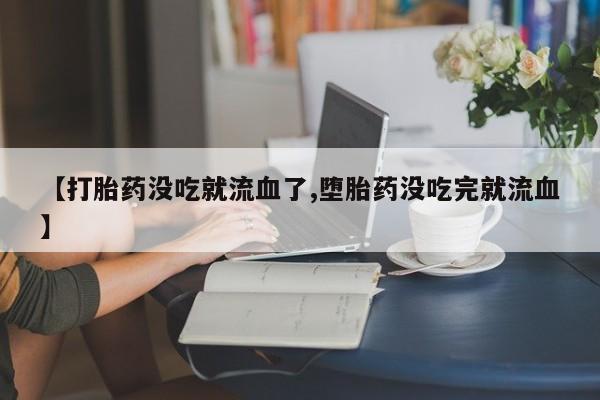 网上米非司酮片在线购买【打胎药没吃就流血了,堕胎药没吃完就流血】