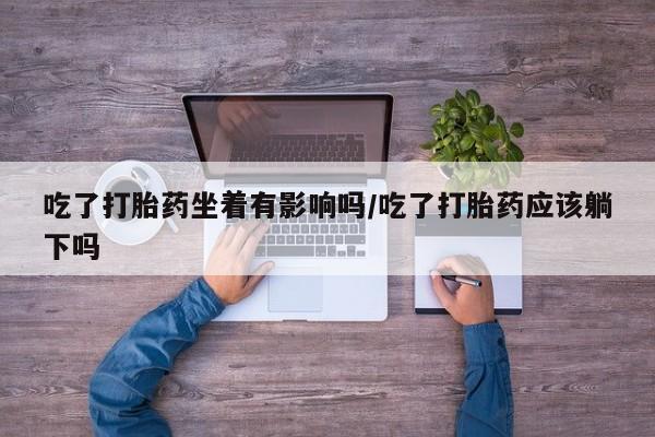 网上米非司酮片在线购买吃了打胎药坐着有影响吗/吃了打胎药应该躺下吗