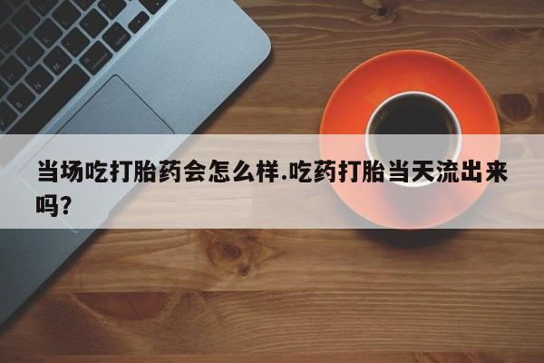 网上米非司酮片在线购买当场吃打胎药会怎么样.吃药打胎当天流出来吗？