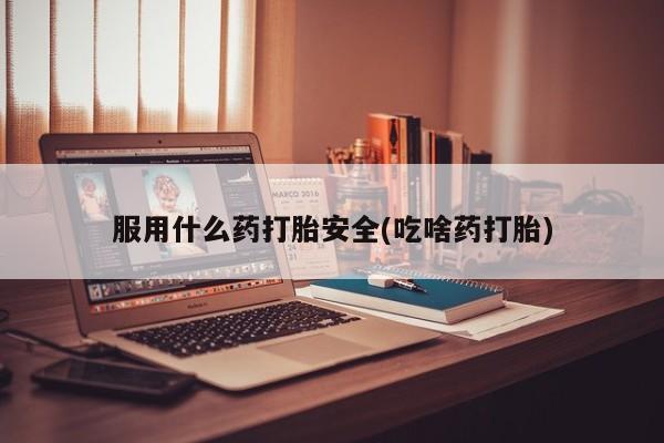 网上米非司酮片在线购买服用什么药打胎安全(吃啥药打胎)