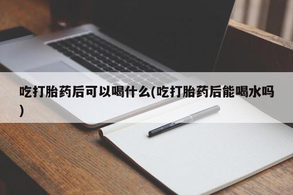 网上米非司酮片在线购买吃打胎药后可以喝什么(吃打胎药后能喝水吗)