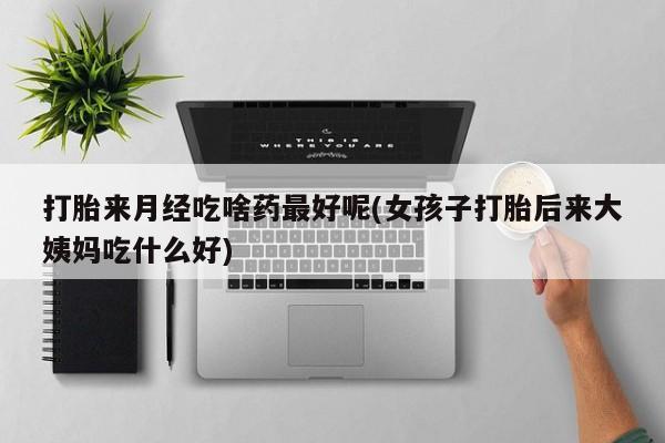 网上米非司酮片在线购买打胎来月经吃啥药最好呢(女孩子打胎后来大姨妈吃什么好)