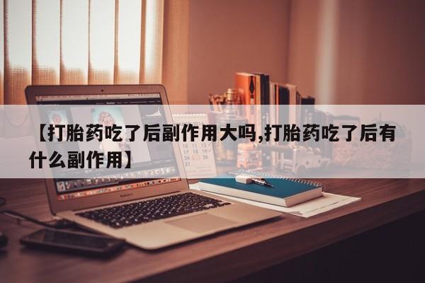 网上米非司酮片在线购买【打胎药吃了后副作用大吗,打胎药吃了后有什么副作用】