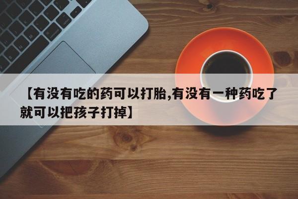 网上米非司酮片在线购买【有没有吃的药可以打胎,有没有一种药吃了就可以把孩子打掉】