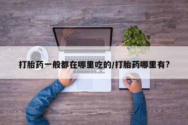 网上米非司酮片在线购买打胎药一般都在哪里吃的/打胎药哪里有?