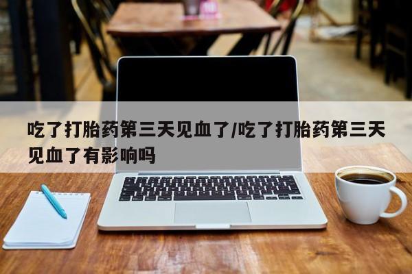 网上米非司酮片在线购买吃了打胎药第三天见血了/吃了打胎药第三天见血了有影响吗