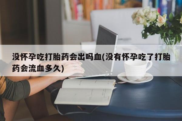 网上米非司酮片在线购买没怀孕吃打胎药会出吗血(没有怀孕吃了打胎药会流血多久)
