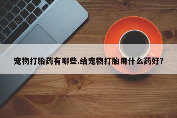 网上米非司酮片在线购买宠物打胎药有哪些.给宠物打胎用什么药好？