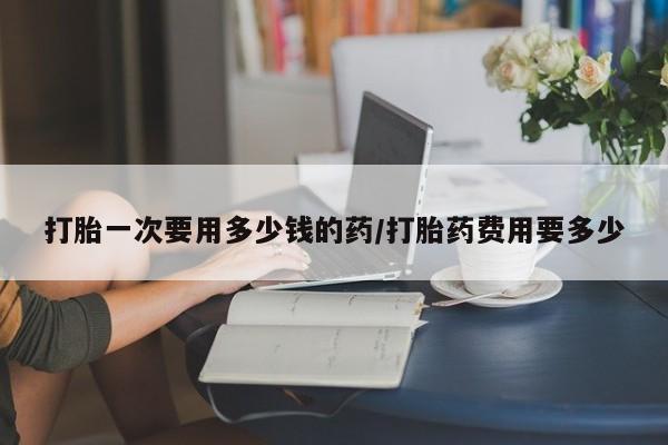网上米非司酮片在线购买打胎一次要用多少钱的药/打胎药费用要多少