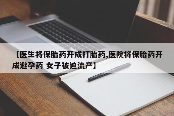 网上米非司酮片在线购买【医生将保胎药开成打胎药,医院将保胎药开成避孕药 女子被迫流产】