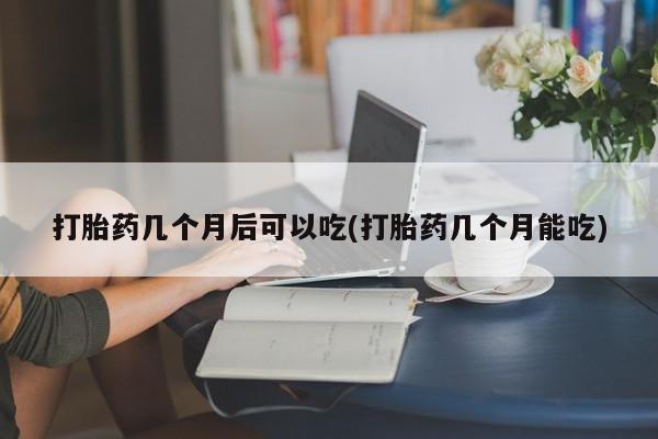网上米非司酮片在线购买打胎药几个月后可以吃(打胎药几个月能吃)