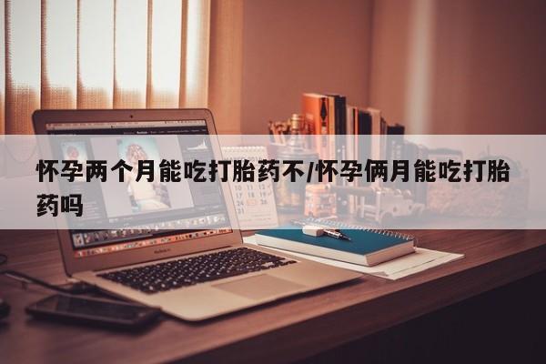 网上米非司酮片在线购买怀孕两个月能吃打胎药不/怀孕俩月能吃打胎药吗