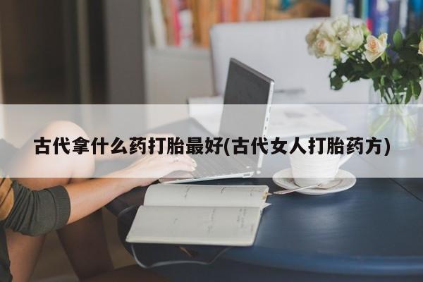 网上米非司酮片在线购买古代拿什么药打胎最好(古代女人打胎药方)