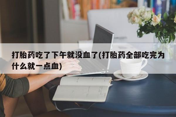 网上米非司酮片在线购买打胎药吃了下午就没血了(打胎药全部吃完为什么就一点血)