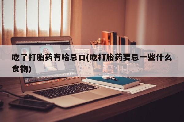 网上米非司酮片在线购买吃了打胎药有啥忌口(吃打胎药要忌一些什么食物)
