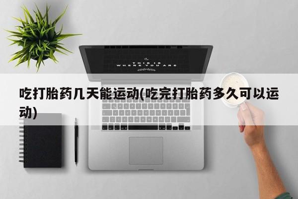 网上米非司酮片在线购买吃打胎药几天能运动(吃完打胎药多久可以运动)