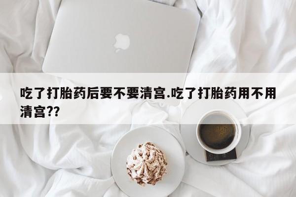 网上米非司酮片在线购买吃了打胎药后要不要清宫.吃了打胎药用不用清宫?？