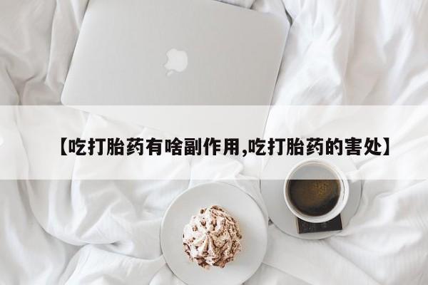 网上米非司酮片在线购买【吃打胎药有啥副作用,吃打胎药的害处】