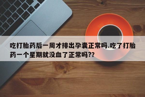 网上米非司酮片在线购买吃打胎药后一周才排出孕囊正常吗.吃了打胎药一个星期就没血了正常吗?？