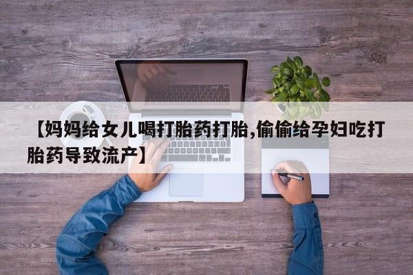 网上米非司酮片在线购买【妈妈给女儿喝打胎药打胎,偷偷给孕妇吃打胎药导致流产】