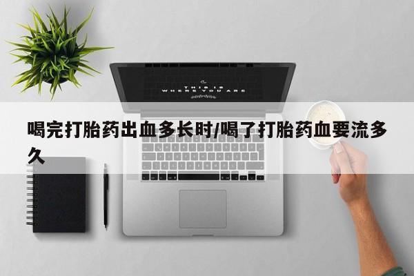 网上米非司酮片在线购买喝完打胎药出血多长时/喝了打胎药血要流多久