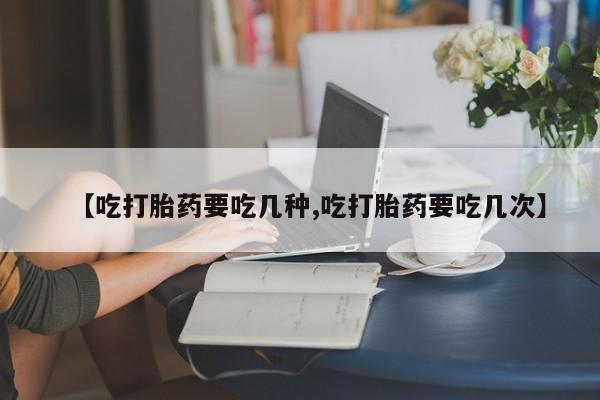 网上米非司酮片在线购买【吃打胎药要吃几种,吃打胎药要吃几次】