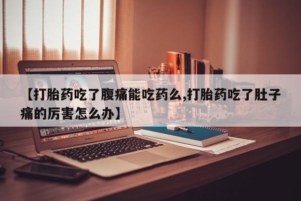 网上米非司酮片在线购买【打胎药吃了腹痛能吃药么,打胎药吃了肚子痛的厉害怎么办】