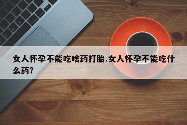 网上米非司酮片在线购买女人怀孕不能吃啥药打胎.女人怀孕不能吃什么药？
