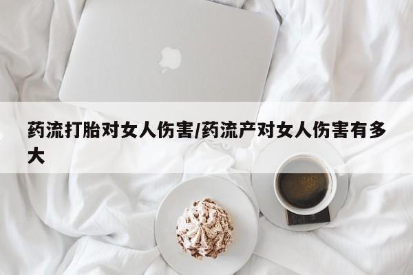 网上米非司酮片在线购买药流打胎对女人伤害/药流产对女人伤害有多大