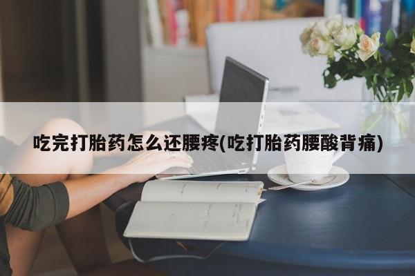 网上米非司酮片在线购买吃完打胎药怎么还腰疼(吃打胎药腰酸背痛)